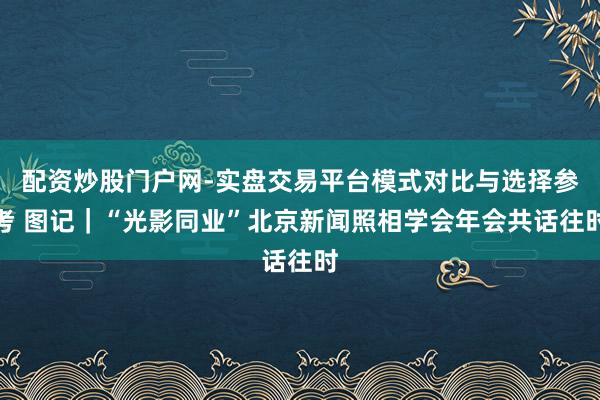 配资炒股门户网-实盘交易平台模式对比与选择参考 图记｜“光影同业”北京新闻照相学会年会共话往时