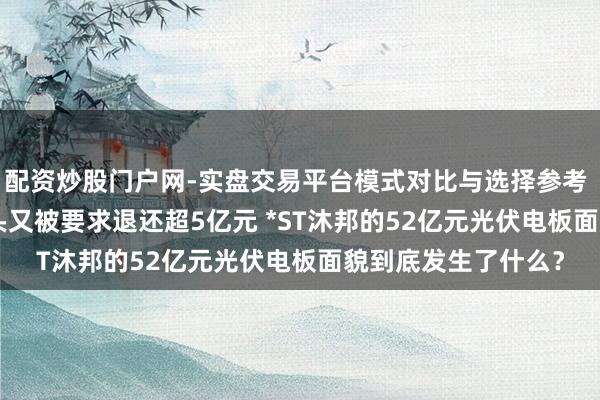 配资炒股门户网-实盘交易平台模式对比与选择参考 探望 | 退市危急当头又被要求退还超5亿元 *ST沐邦的52亿元光伏电板面貌到底发生了什么？
