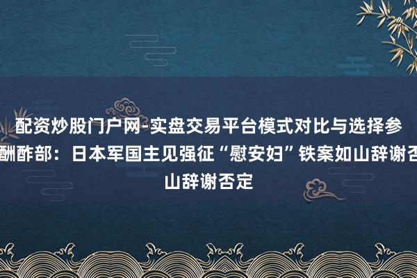 配资炒股门户网-实盘交易平台模式对比与选择参考 酬酢部：日本军国主见强征“慰安妇”铁案如山辞谢否定