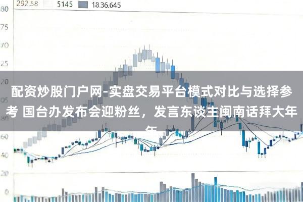 配资炒股门户网-实盘交易平台模式对比与选择参考 国台办发布会迎粉丝,发言东谈主闽南话拜大年