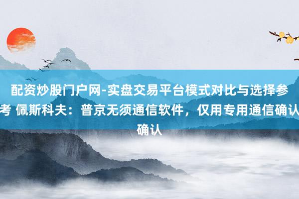 配资炒股门户网-实盘交易平台模式对比与选择参考 佩斯科夫：普京无须通信软件，仅用专用通信确认