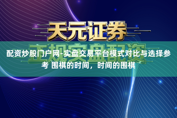 配资炒股门户网-实盘交易平台模式对比与选择参考 围棋的时间，时间的围棋