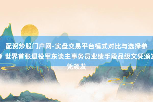 配资炒股门户网-实盘交易平台模式对比与选择参考 世界首张退役军东谈主事务员业绩手段品级文凭颁发