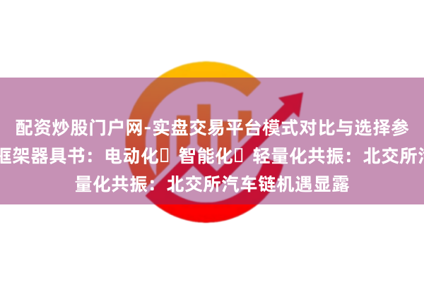 配资炒股门户网-实盘交易平台模式对比与选择参考 北交所投资框架器具书：电动化・智能化・轻量化共振：北交所汽车链机遇显露