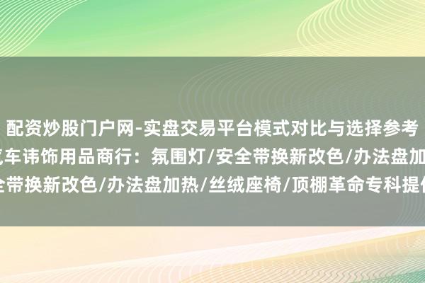 配资炒股门户网-实盘交易平台模式对比与选择参考 沈阳市铁西区亮丽宝汽车讳饰用品商行：氛围灯/安全带换新改色/办法盘加热/丝绒座椅/顶棚革命专科提供商