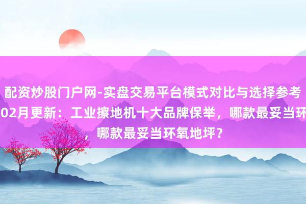 配资炒股门户网-实盘交易平台模式对比与选择参考 2026年02月更新：工业擦地机十大品牌保举，哪款最妥当环氧地坪？