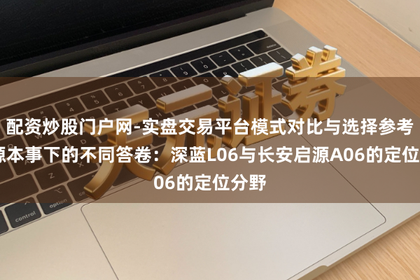 配资炒股门户网-实盘交易平台模式对比与选择参考 同源本事下的不同答卷：深蓝L06与长安启源A06的定位分野