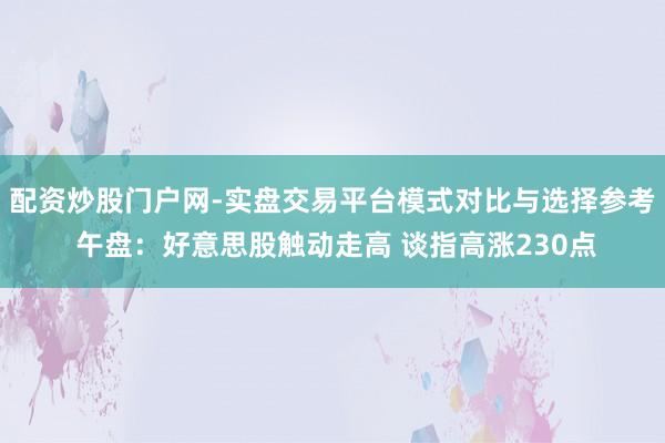 配资炒股门户网-实盘交易平台模式对比与选择参考 午盘：好意思股触动走高 谈指高涨230点