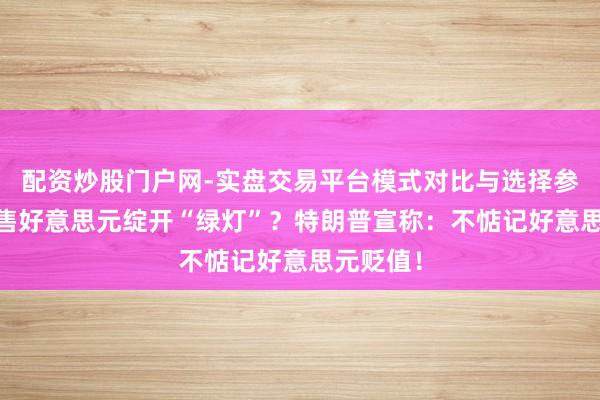 配资炒股门户网-实盘交易平台模式对比与选择参考 为抛售好意思元绽开“绿灯”？特朗普宣称：不惦记好意思元贬值！