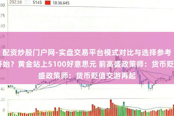 配资炒股门户网-实盘交易平台模式对比与选择参考 债务危急开始？黄金站上5100好意思元 前高盛政策师：货币贬值交游再起