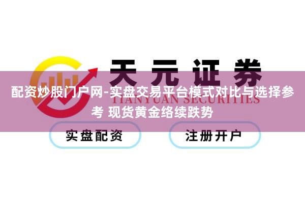 配资炒股门户网-实盘交易平台模式对比与选择参考 现货黄金络续跌势