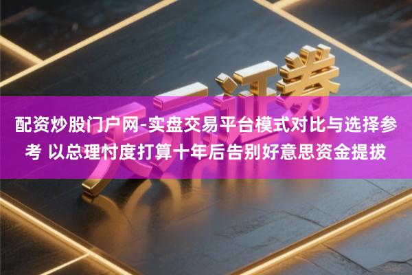 配资炒股门户网-实盘交易平台模式对比与选择参考 以总理忖度打算十年后告别好意思资金提拔