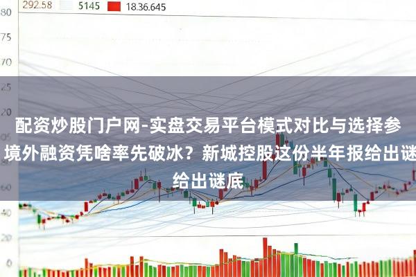 配资炒股门户网-实盘交易平台模式对比与选择参考 境外融资凭啥率先破冰？新城控股这份半年报给出谜底