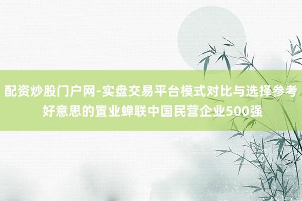 配资炒股门户网-实盘交易平台模式对比与选择参考 好意思的置业蝉联中国民营企业500强