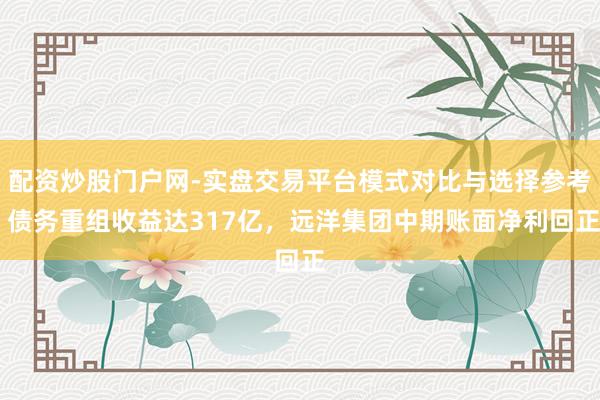 配资炒股门户网-实盘交易平台模式对比与选择参考 债务重组收益达317亿,远洋集团中期账面净利回正