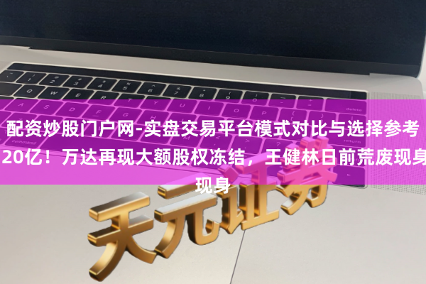 配资炒股门户网-实盘交易平台模式对比与选择参考 20亿！万达再现大额股权冻结，王健林日前荒废现身