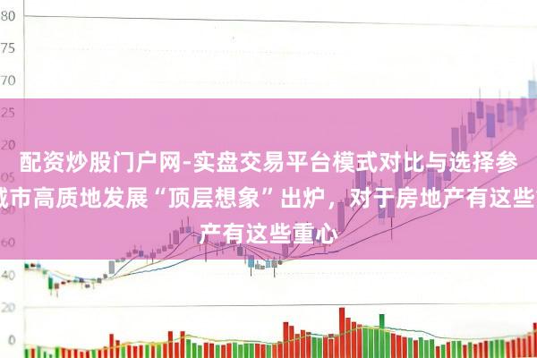 配资炒股门户网-实盘交易平台模式对比与选择参考 城市高质地发展“顶层想象”出炉，对于房地产有这些重心