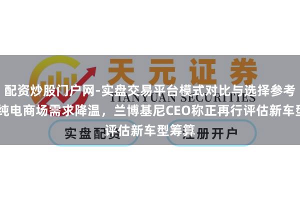 配资炒股门户网-实盘交易平台模式对比与选择参考 环球纯电商场需求降温,兰博基尼CEO称正再行评估新车型筹算