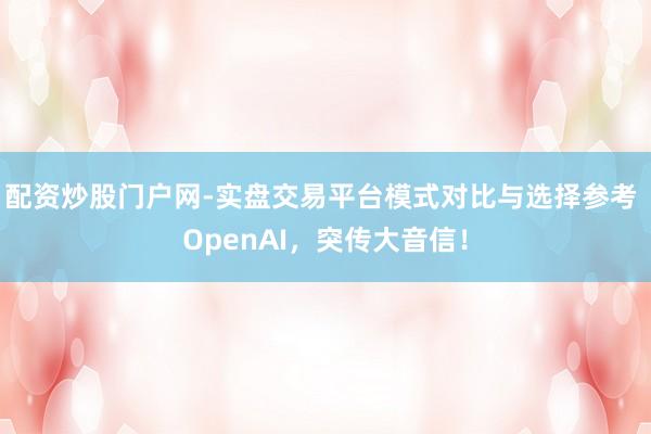 配资炒股门户网-实盘交易平台模式对比与选择参考 OpenAI，突传大音信！