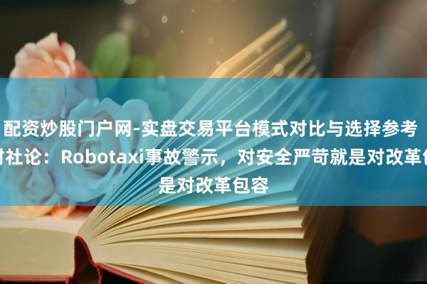 配资炒股门户网-实盘交易平台模式对比与选择参考 一财社论:Robotaxi事故警示,对安全严苛就是对改革包容