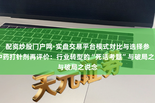 配资炒股门户网-实盘交易平台模式对比与选择参考 中药打针剂再评价：行业转型的“死活考题”与破局之说念