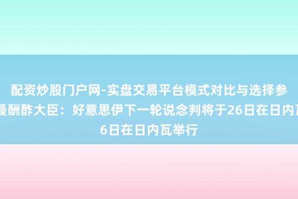 配资炒股门户网-实盘交易平台模式对比与选择参考 阿曼酬酢大臣：好意思伊下一轮说念判将于26日在日内瓦举行