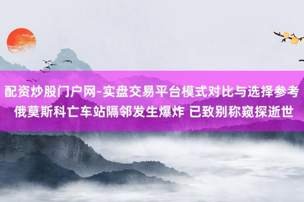 配资炒股门户网-实盘交易平台模式对比与选择参考 俄莫斯科亡车站隔邻发生爆炸 已致别称窥探逝世