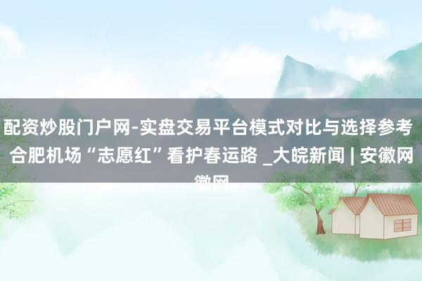 配资炒股门户网-实盘交易平台模式对比与选择参考 合肥机场“志愿红”看护春运路 _大皖新闻 | 安徽网