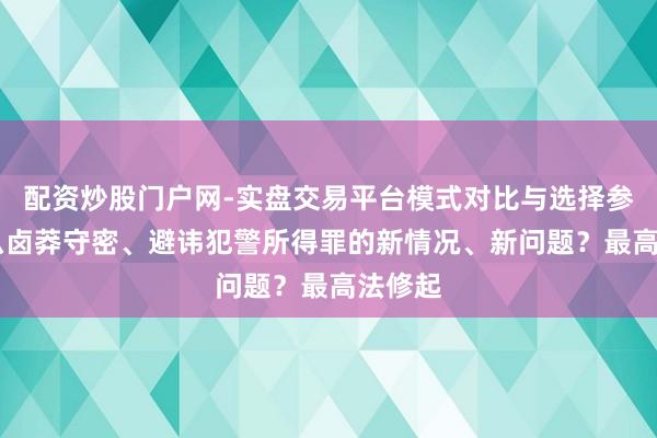 配资炒股门户网-实盘交易平台模式对比与选择参考 怎么卤莽守密、避讳犯警所得罪的新情况、新问题？最高法修起