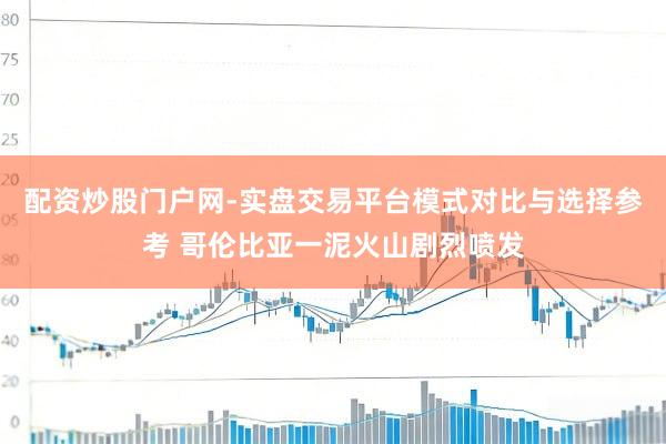 配资炒股门户网-实盘交易平台模式对比与选择参考 哥伦比亚一泥火山剧烈喷发