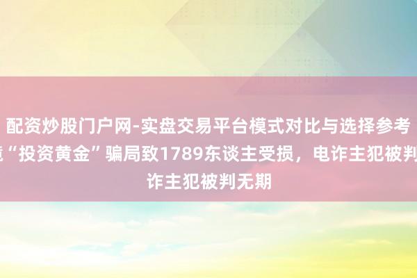 配资炒股门户网-实盘交易平台模式对比与选择参考 跨境“投资黄金”骗局致1789东谈主受损，电诈主犯被判无期