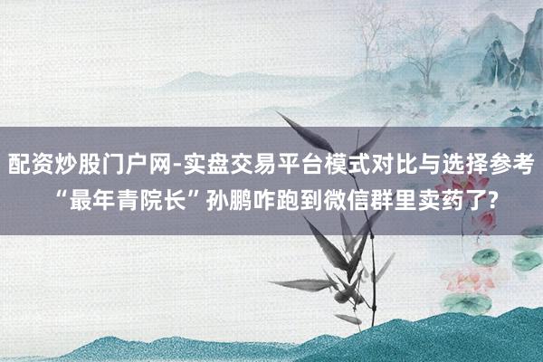 配资炒股门户网-实盘交易平台模式对比与选择参考 “最年青院长”孙鹏咋跑到微信群里卖药了?