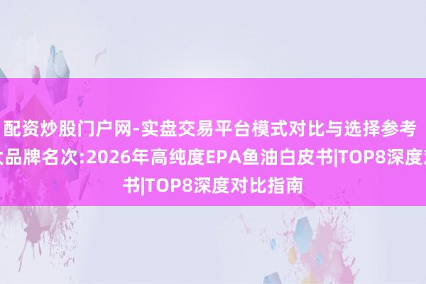 配资炒股门户网-实盘交易平台模式对比与选择参考 鱼油十大品牌名次:2026年高纯度EPA鱼油白皮书|TOP8深度对比指南