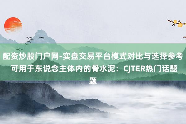 配资炒股门户网-实盘交易平台模式对比与选择参考 可用于东说念主体内的骨水泥：CJTER热门话题