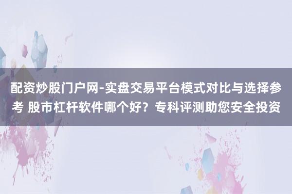 配资炒股门户网-实盘交易平台模式对比与选择参考 股市杠杆软件哪个好？专科评测助您安全投资