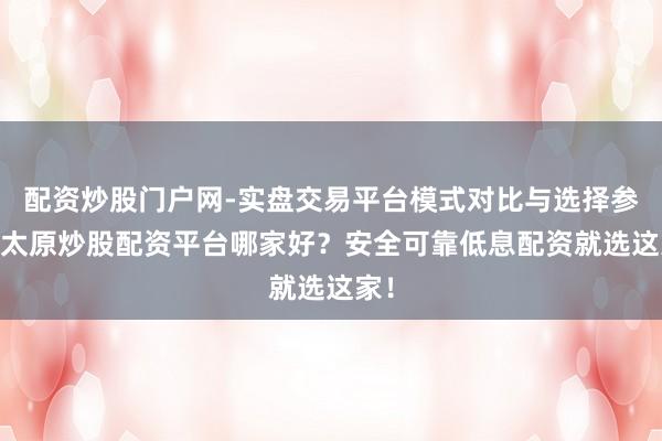 配资炒股门户网-实盘交易平台模式对比与选择参考 太原炒股配资平台哪家好?安全可靠低息配资就选这家!
