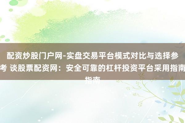 配资炒股门户网-实盘交易平台模式对比与选择参考 谈股票配资网:安全可靠的杠杆投资平台采用指南