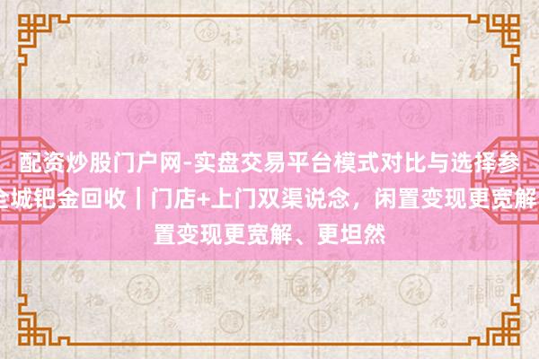 配资炒股门户网-实盘交易平台模式对比与选择参考 上海全城钯金回收｜门店+上门双渠说念，闲置变现更宽解、更坦然