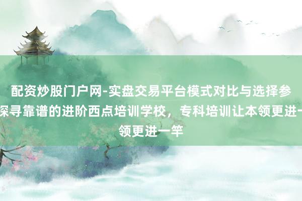 配资炒股门户网-实盘交易平台模式对比与选择参考 探寻靠谱的进阶西点培训学校，专科培训让本领更进一竿