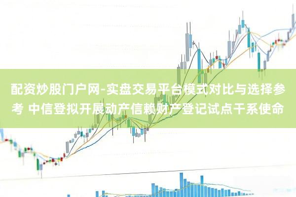 配资炒股门户网-实盘交易平台模式对比与选择参考 中信登拟开展动产信赖财产登记试点干系使命