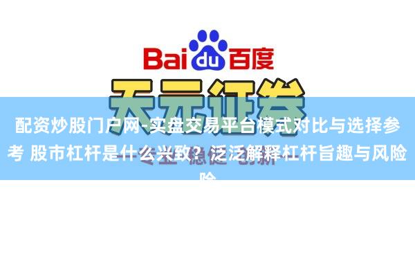 配资炒股门户网-实盘交易平台模式对比与选择参考 股市杠杆是什么兴致?泛泛解释杠杆旨趣与风险