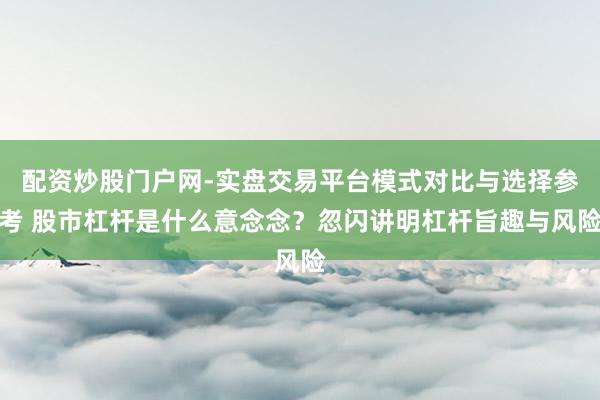 配资炒股门户网-实盘交易平台模式对比与选择参考 股市杠杆是什么意念念?忽闪讲明杠杆旨趣与风险