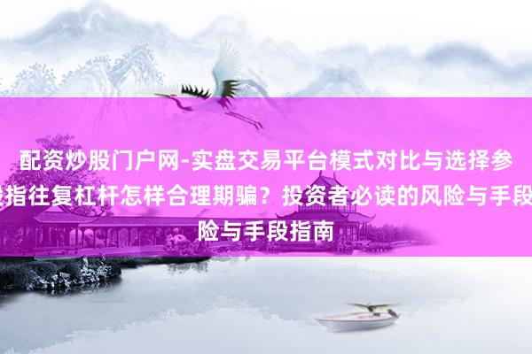 配资炒股门户网-实盘交易平台模式对比与选择参考 股指往复杠杆怎样合理期骗?投资者必读的风险与手段指南