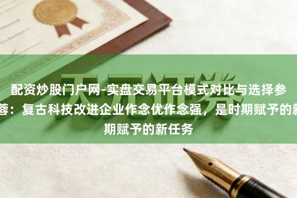 配资炒股门户网-实盘交易平台模式对比与选择参考 李蓉:复古科技改进企业作念优作念强,是时期赋予的新任务