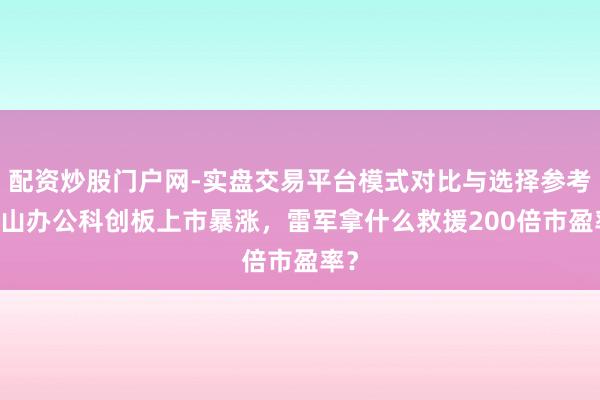 配资炒股门户网-实盘交易平台模式对比与选择参考 金山办公科创板上市暴涨,雷军拿什么救援200倍市盈率?