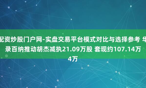 配资炒股门户网-实盘交易平台模式对比与选择参考 华录百纳推动胡杰减执21.09万股 套现约107.14万