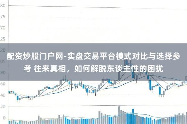 配资炒股门户网-实盘交易平台模式对比与选择参考 往来真相,如何解脱东谈主性的困扰