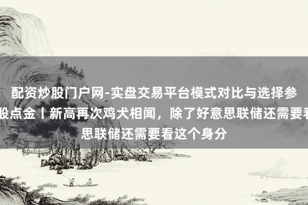 配资炒股门户网-实盘交易平台模式对比与选择参考 好意思股点金丨新高再次鸡犬相闻,除了好意思联储还需要看这个身分