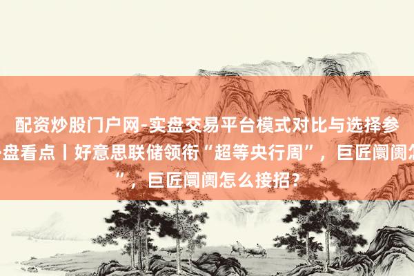 配资炒股门户网-实盘交易平台模式对比与选择参考 下周外盘看点丨好意思联储领衔“超等央行周”,巨匠阛阓怎么接招?