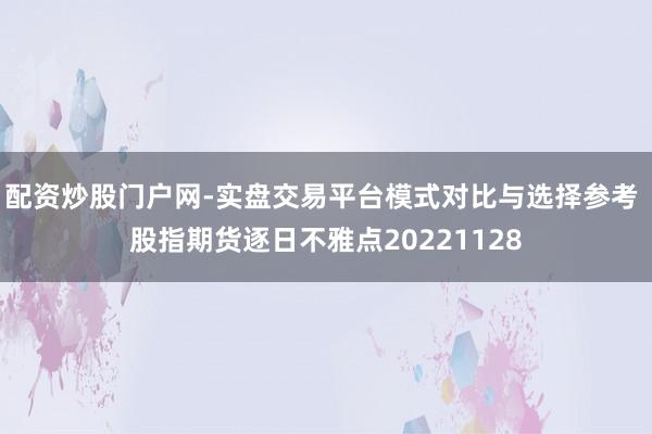 配资炒股门户网-实盘交易平台模式对比与选择参考 股指期货逐日不雅点20221128